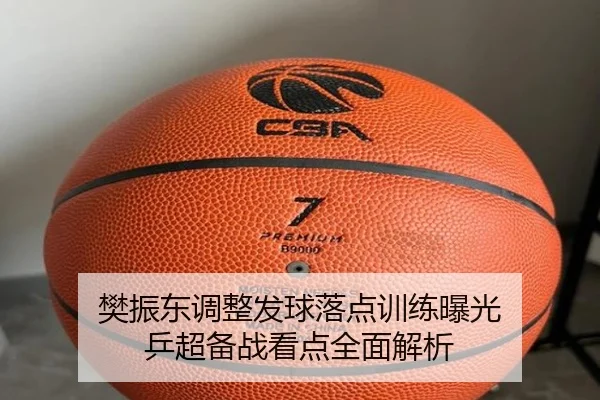 樊振东调整发球落点训练曝光 乒超备战看点全面解析